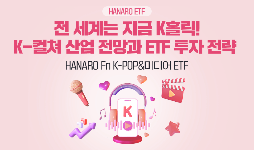 HANARO ETF  전 세계는 지금 K-홀릭! K-컬쳐 산업 전망과 ETF 투자 전략  HANARO Fn K-POP&미디어 ETF